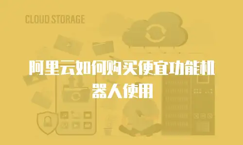 阿里云如何购买便宜功能机器人使用