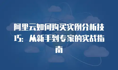 阿里云如何购买实例分析技巧：从新手到专家的实战指南