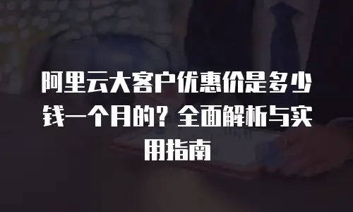 阿里云大客户优惠价是多少钱一个月的？全面解析与实用指南