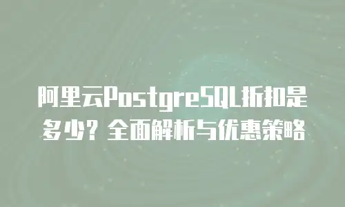 阿里云PostgreSQL折扣是多少？全面解析与优惠策略