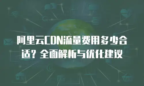 阿里云CDN流量费用多少合适？全面解析与优化建议