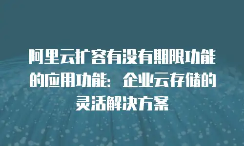 阿里云扩容有没有期限功能的应用功能：企业云存储的灵活解决方案