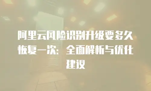 阿里云风险识别升级要多久恢复一次：全面解析与优化建议