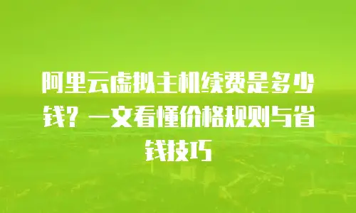 阿里云虚拟主机续费是多少钱？一文看懂价格规则与省钱技巧