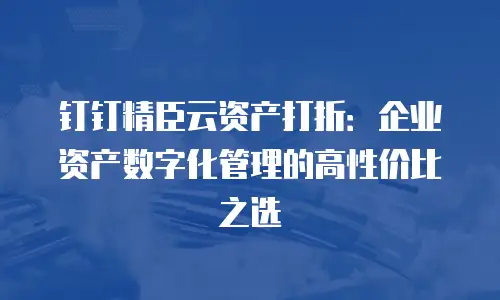 钉钉精臣云资产打折：企业资产数字化管理的高性价比之选