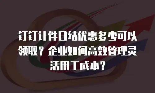 钉钉计件日结优惠多少可以领取？企业如何高效管理灵活用工成本？