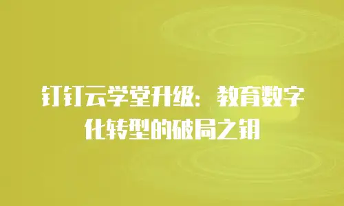钉钉云学堂升级：教育数字化转型的破局之钥