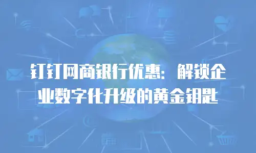 钉钉网商银行优惠：解锁企业数字化升级的黄金钥匙