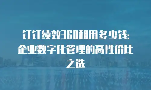 钉钉绩效360租用多少钱：企业数字化管理的高性价比之选