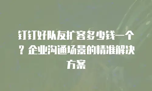 钉钉好队友扩容多少钱一个？企业沟通场景的精准解决方案