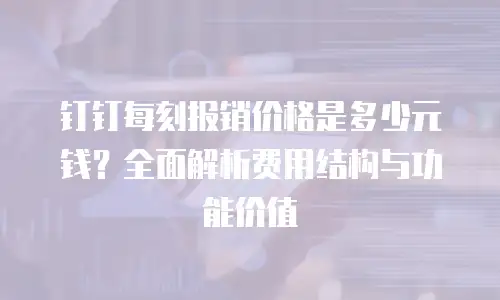 钉钉每刻报销价格是多少元钱？全面解析费用结构与功能价值