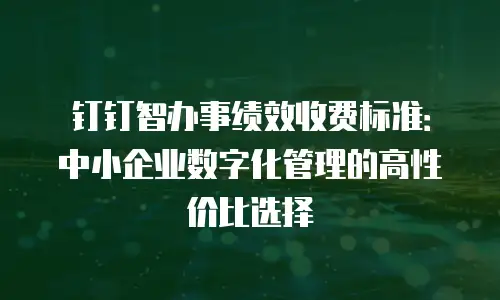 钉钉智办事绩效收费标准：中小企业数字化管理的高性价比选择