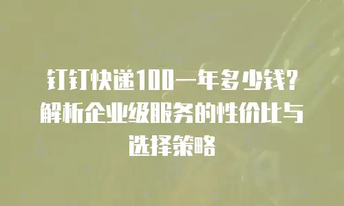 钉钉快递100一年多少钱？解析企业级服务的性价比与选择策略