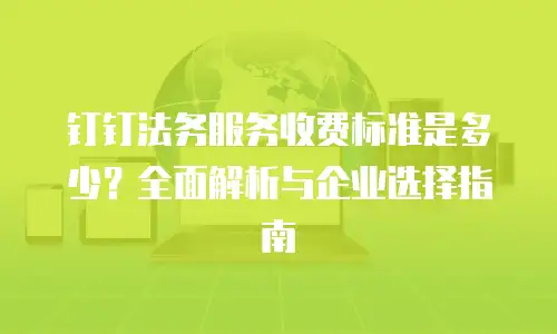 钉钉法务服务收费标准是多少？全面解析与企业选择指南