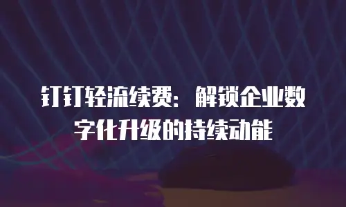 钉钉轻流续费：解锁企业数字化升级的持续动能