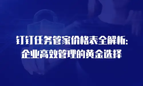 钉钉任务管家价格表全解析：企业高效管理的黄金选择