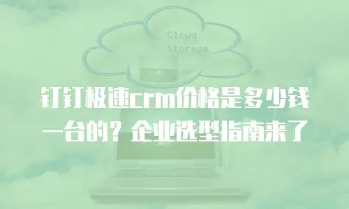 钉钉极速crm价格是多少钱一台的？企业选型指南来了