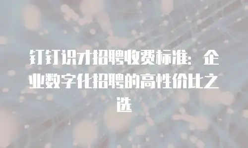 钉钉识才招聘收费标准：企业数字化招聘的高性价比之选