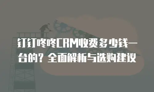 钉钉咚咚CRM收费多少钱一台的？全面解析与选购建议