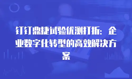 钉钉鼎捷试验优测打折：企业数字化转型的高效解决方案
