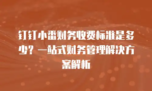 钉钉小番财务收费标准是多少？一站式财务管理解决方案解析
