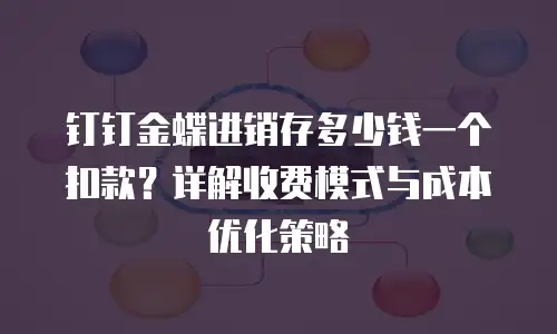 钉钉金蝶进销存多少钱一个扣款？详解收费模式与成本优化策略