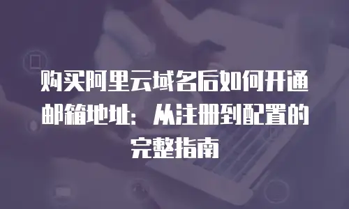 购买阿里云域名后如何开通邮箱地址：从注册到配置的完整指南
