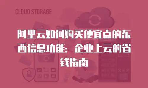 阿里云如何购买便宜点的东西信息功能：企业上云的省钱指南