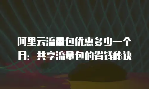 阿里云流量包优惠多少一个月：共享流量包的省钱秘诀