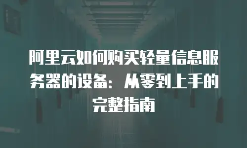 阿里云如何购买轻量信息服务器的设备：从零到上手的完整指南