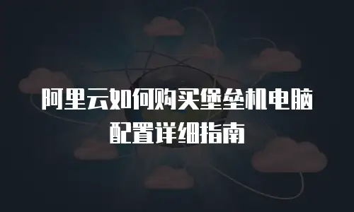 阿里云如何购买堡垒机电脑配置详细指南