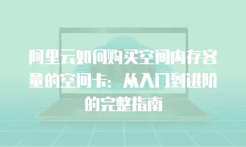 阿里云如何购买空间内存容量的空间卡：从入门到进阶的完整指南