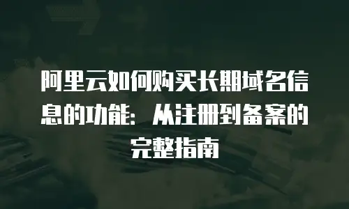 阿里云如何购买长期域名信息的功能：从注册到备案的完整指南