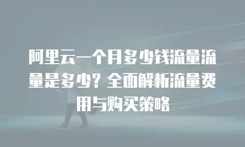 阿里云一个月多少钱流量流量是多少？全面解析流量费用与购买策略
