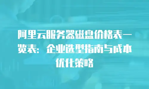 阿里云服务器磁盘价格表一览表：企业选型指南与成本优化策略