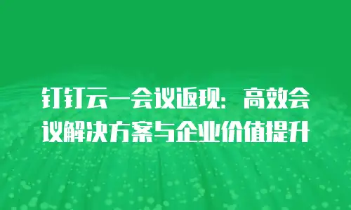 钉钉云一会议返现：高效会议解决方案与企业价值提升