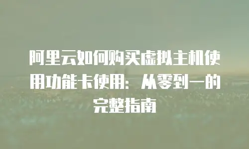 阿里云如何购买虚拟主机使用功能卡使用：从零到一的完整指南