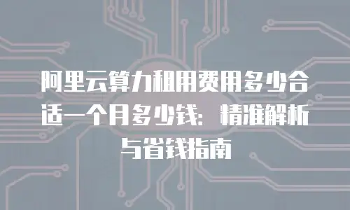 阿里云算力租用费用多少合适一个月多少钱：精准解析与省钱指南
