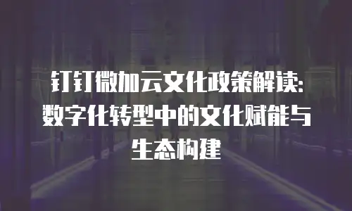 钉钉微加云文化政策解读：数字化转型中的文化赋能与生态构建