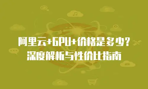 阿里云+GPU+价格是多少？深度解析与性价比指南