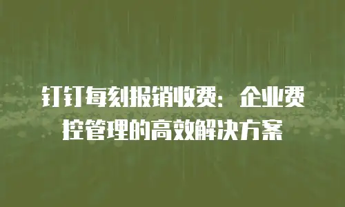钉钉每刻报销收费：企业费控管理的高效解决方案
