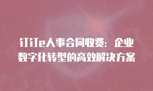钉钉e人事合同收费：企业数字化转型的高效解决方案