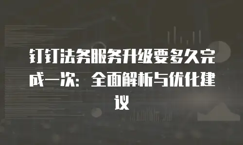 钉钉法务服务升级要多久完成一次：全面解析与优化建议