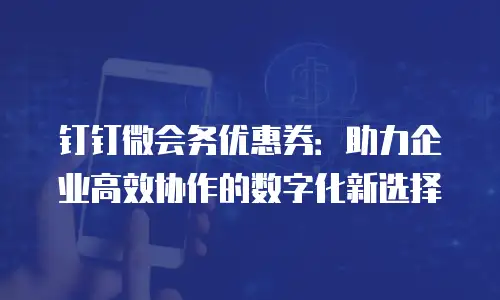 钉钉微会务优惠券：助力企业高效协作的数字化新选择
