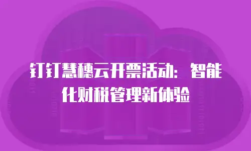 钉钉慧穗云开票活动：智能化财税管理新体验