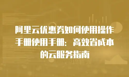 阿里云优惠券如何使用操作手册使用手册：高效省成本的云服务指南
