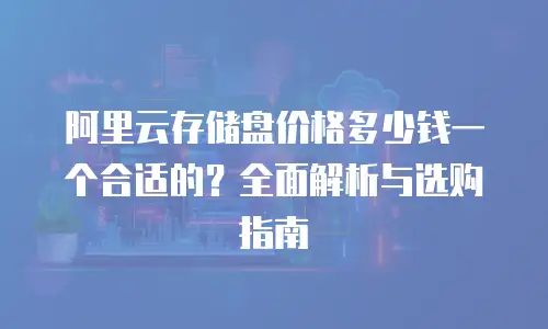 阿里云存储盘价格多少钱一个合适的？全面解析与选购指南