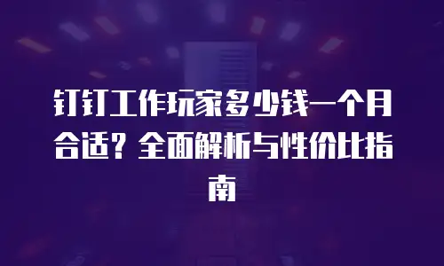 钉钉工作玩家多少钱一个月合适？全面解析与性价比指南