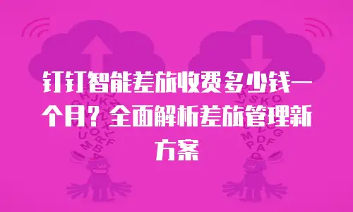 钉钉智能差旅收费多少钱一个月？全面解析差旅管理新方案