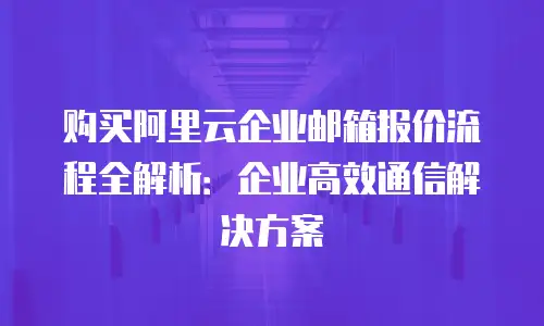 购买阿里云企业邮箱报价流程全解析：企业高效通信解决方案